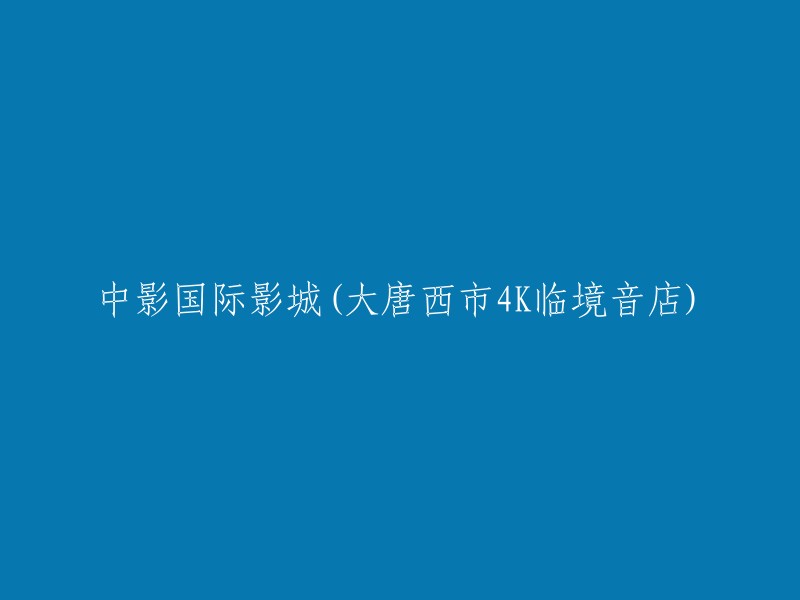 大唐西市4K临境音影城：中影国际影城的新里程碑"