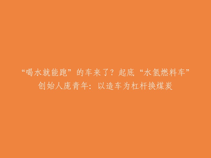 饮水即可行驶"的汽车现身？深入了解水氢燃料车创始人庞青年：以造车为支点，换取煤炭