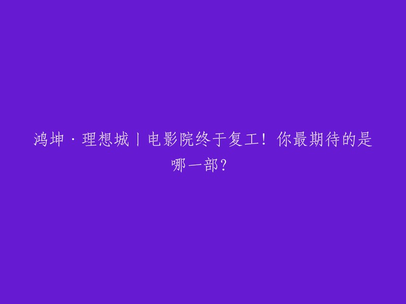 鸿坤·理想城》电影院重启！哪部电影最吸引你期待？