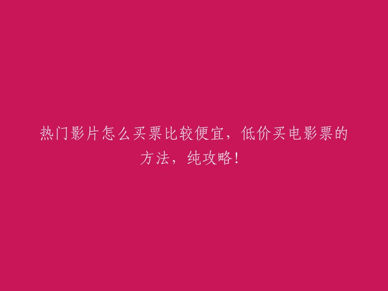 如何在电影院购票更省钱？纯攻略教你低价购买热门电影票！