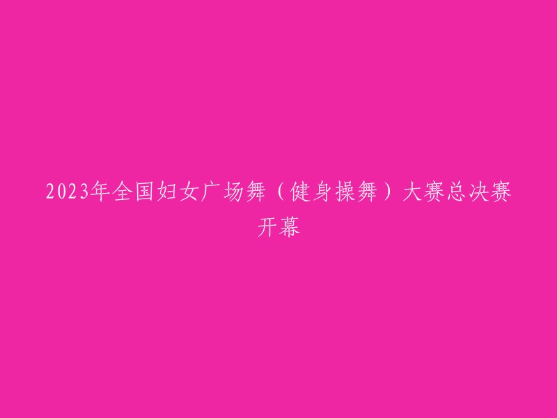 023年全国妇女广场舞(健身操舞)大赛总决赛盛大启幕