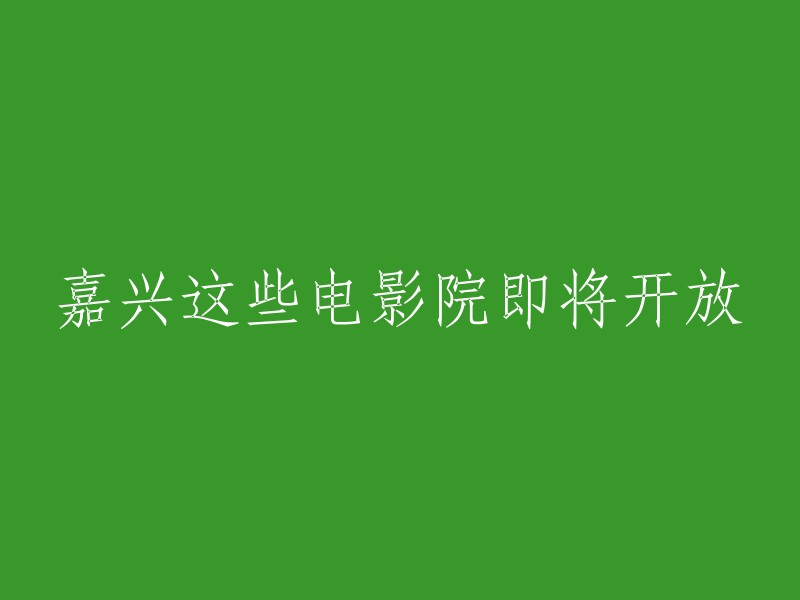 以下是一些可能的重写版本： 嘉兴的几家电影院即将重新开放 
嘉兴市内部分电影院预计将很快对外开放 
嘉兴的一些电影院即将迎接观众回归 
这些只是一些可能的建议，实际的标题应当根据具体的电影院名称、日期以及相关法规等信息来确定。