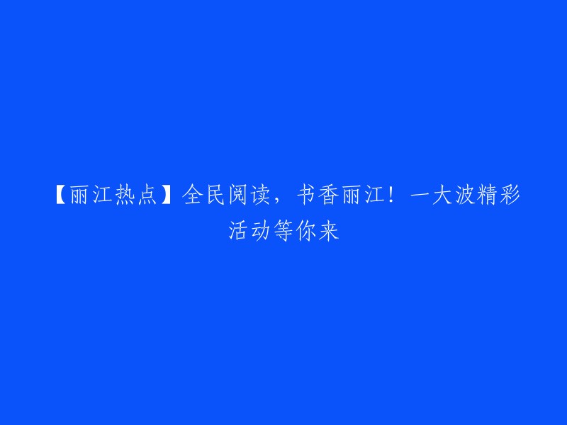 【丽江热议】全民阅读盛宴，书香四溢的丽江等你来！精彩活动一网打尽