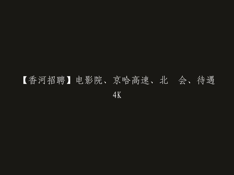 【招聘信息】香河电影院、京哈高速、北乐会相关岗位，薪资待遇4K