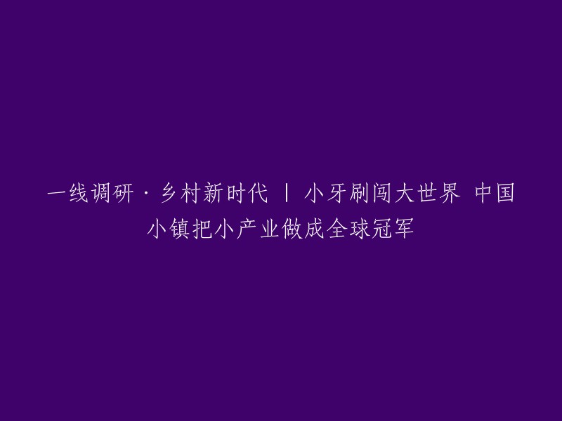 乡村新时代：小牙刷在全球市场上崭露头角，中国小镇成功将小产业打造成全球领军企业