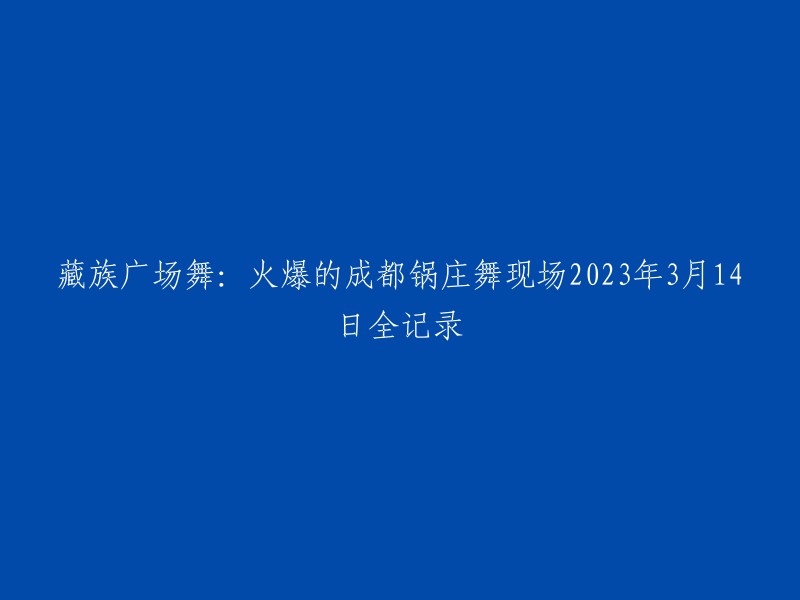 成都锅庄舞现场：2023年3月14日，藏族广场舞热潮的全纪录"