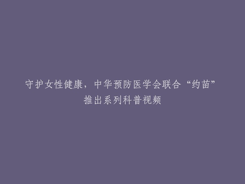 中华预防医学会携手'约苗',推出一系列关注女性健康的科普视频"