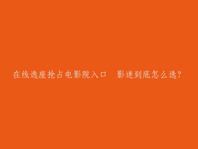 如何在线选座并成功抢占电影院入口？影迷指南来帮你！