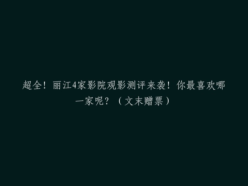 全面评测！丽江四大影院观影体验大揭秘！哪家最吸引你？最后还有免费票等你来领！"