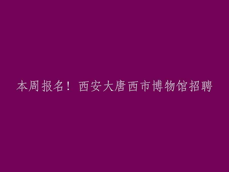 好的，以下是重写后的标题：

本周报名！西安大唐西市博物馆招聘