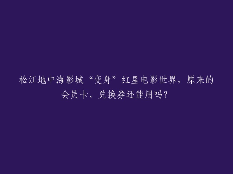 您好！根据我查到的信息，松江地中海影城已经更名为红星电影世界。如果您持有的是地中海影城的会员卡或兑换券，可以使用至年底，但是需要在红星电影世界消费后才能使用。 