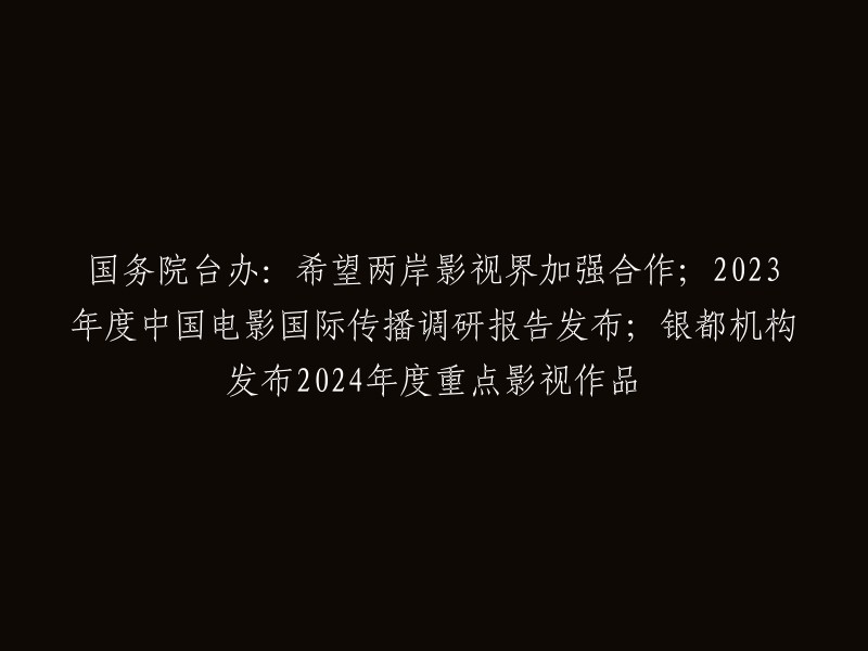 国务院台办呼吁两岸影视业加强合作；2023年中国电影国际传播调查报告公布；银都机构发布2024年重点影视作品计划