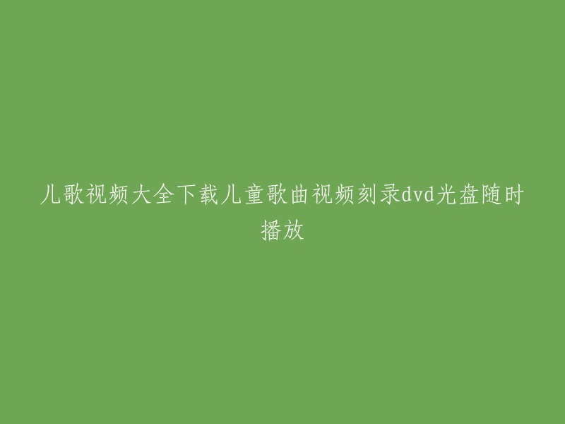 下载儿童歌曲视频的大全，制作DVD光盘，随时播放儿歌视频