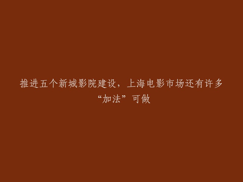 加快五个新城区影院的建设，上海电影市场仍有众多发展潜力可挖掘