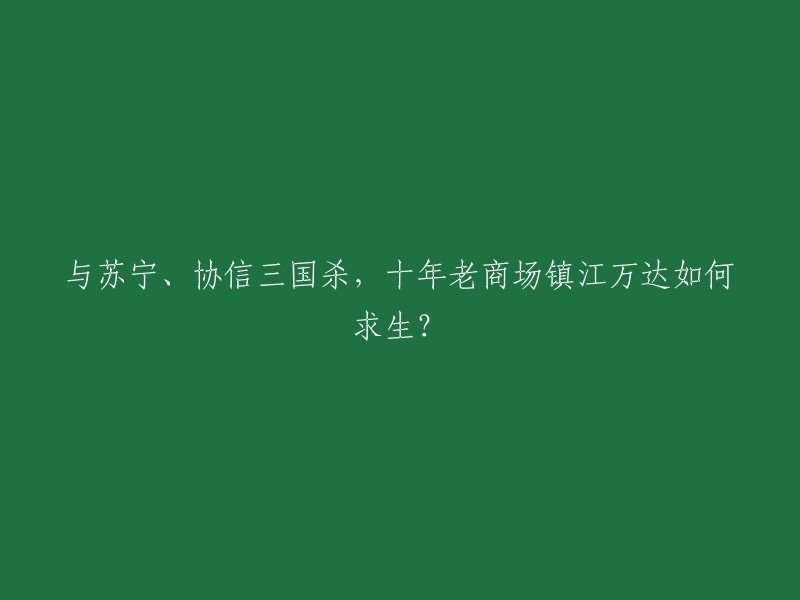 以下是重写后的标题：十年老商场镇江万达如何应对苏宁、协信三国杀的竞争？