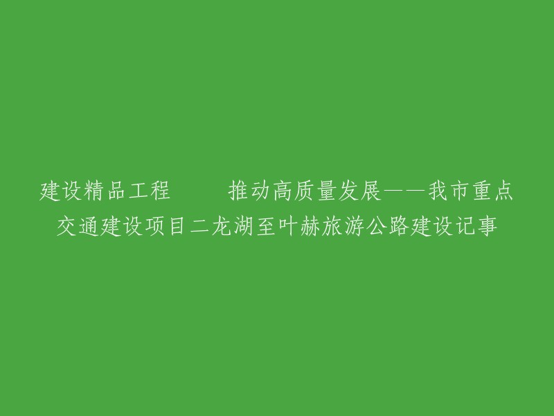 打造高品质交通工程 促进高质量发展——我市关键交通建设项目二龙湖至叶赫旅游公路的建设历程