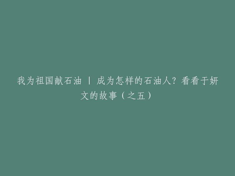 你好，以下是我为你重写的标题：

于妍文的故事：我为祖国献石油 | 成为怎样的石油人？(之五)