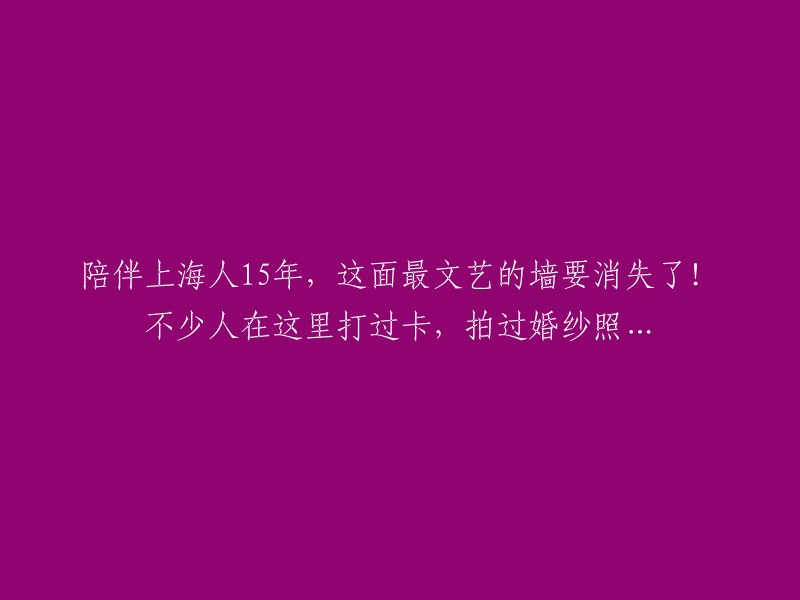 陪伴上海市民15年的文艺墙即将消失！许多人在这里留下美好回忆，拍摄婚纱照......