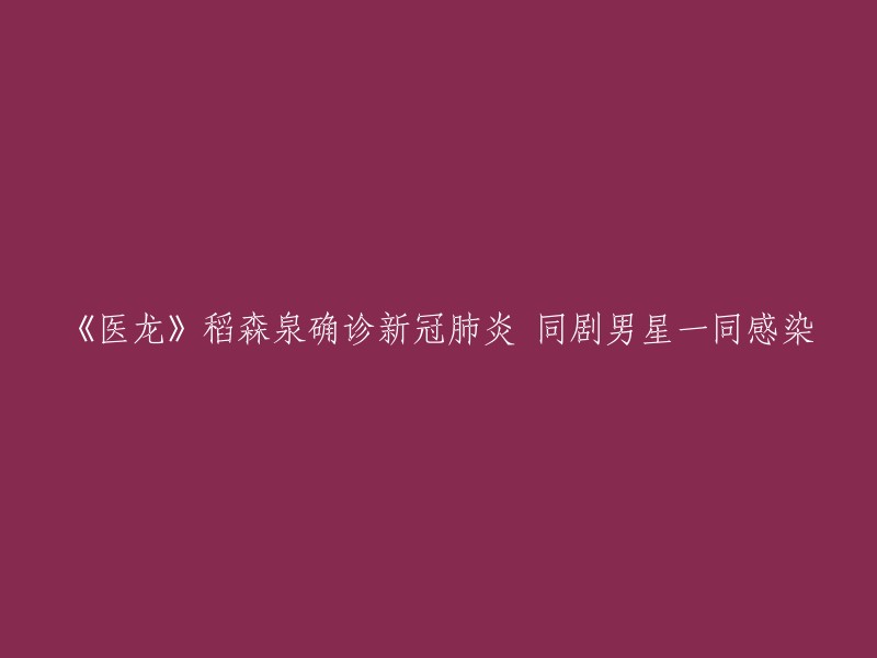 《医龙》男主角稻森泉确诊新冠病毒，与剧中男星同时感染