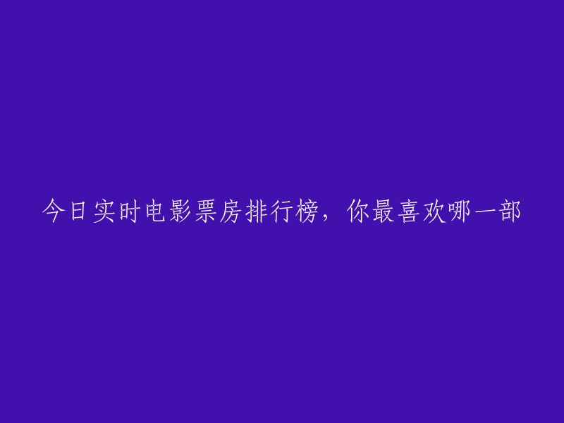 今日实时电影票房榜揭晓，你最钟爱的是哪一部？