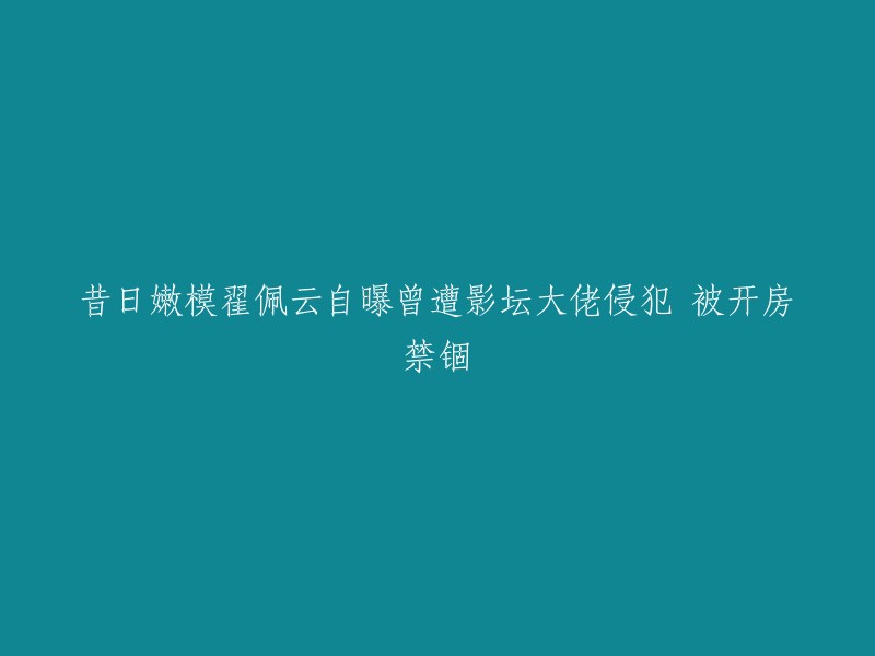 曾经的著名模特翟佩云透露曾遭受娱乐圈巨头性侵犯，遭受禁锢在房间内