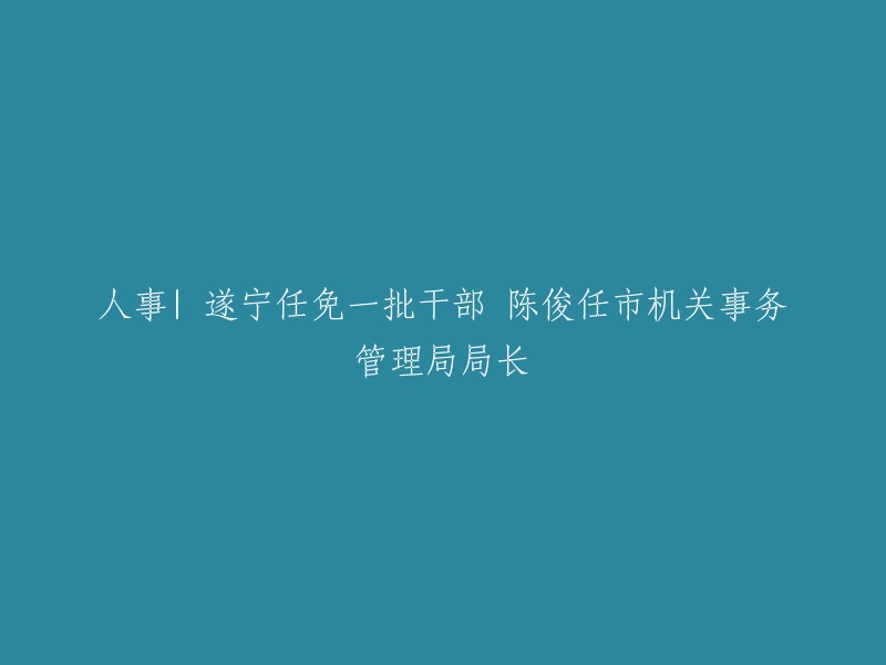 人事变动| 遂宁对一批干部进行任免，陈俊担任市机关事务管理局局长