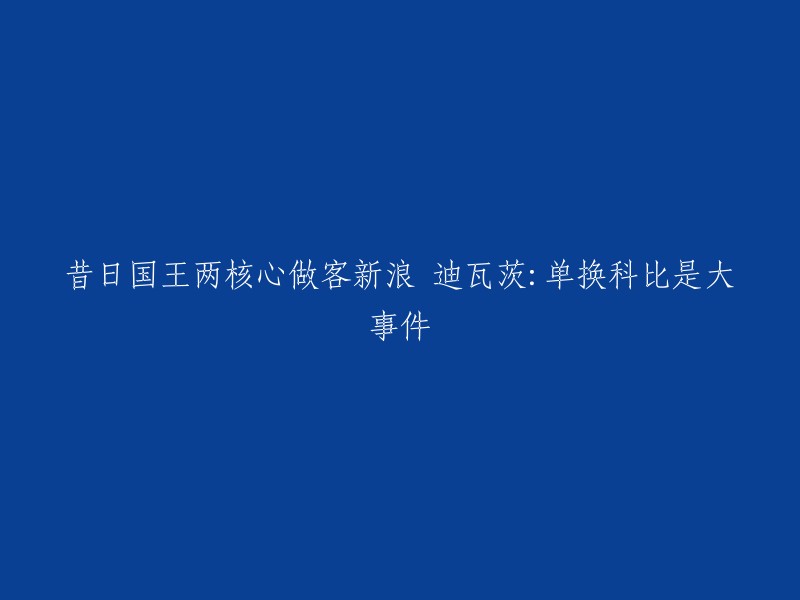 您好！这个标题可以重写为：迪瓦茨：单换科比是大事件。