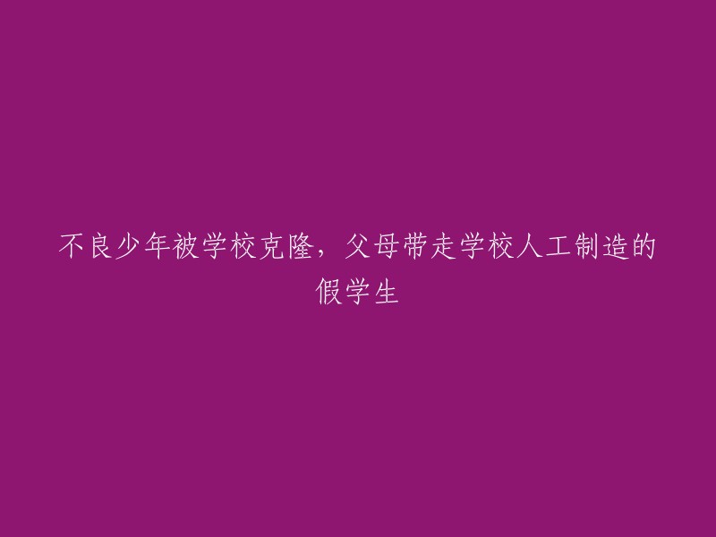 这个标题可以重写为：父母带走学校制造的假学生，因为他们发现孩子被学校克隆了。