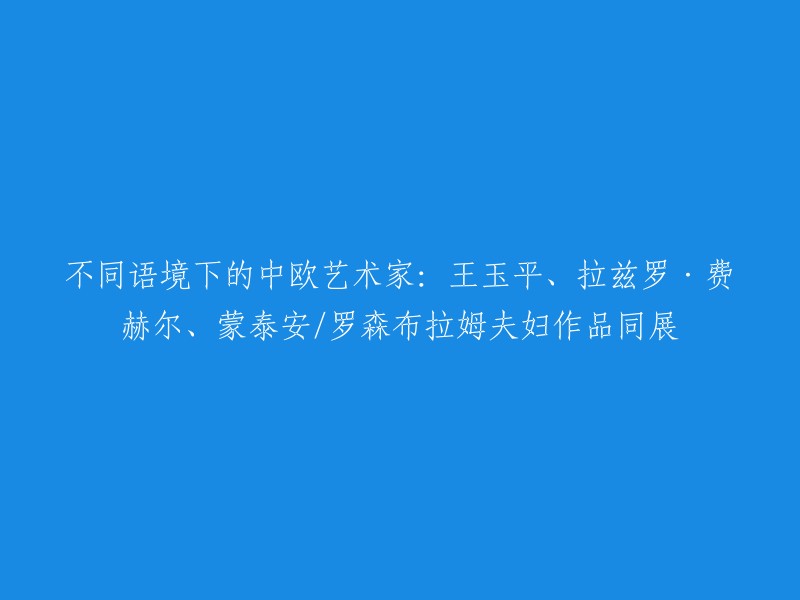 中欧艺术家王玉平、拉兹罗·费赫尔与蒙泰安/罗森布拉姆夫妇的多语境艺术作品同台亮相