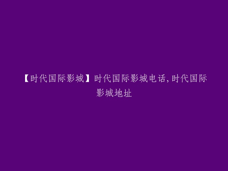 【时代国际影城】时代国际影城的联系电话和地址