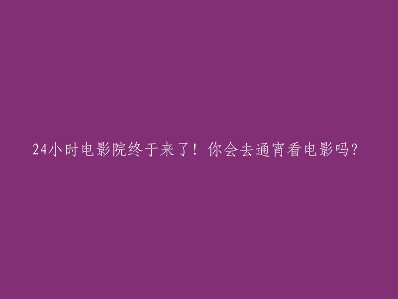 全天候电影院闪亮登场！你愿意彻夜观影吗？"