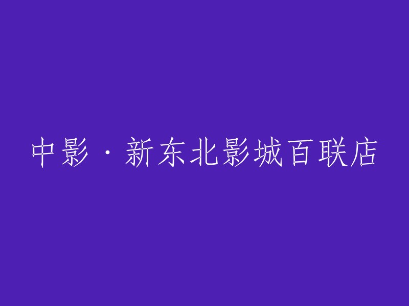 中影·新东北影城百联店：打造全新观影体验"