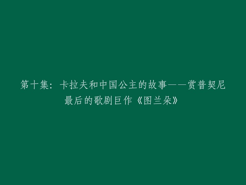 您可以将标题重写为“卡拉夫和中国公主的故事——赏普契尼最后的歌剧巨作《图兰朵》第十集”。