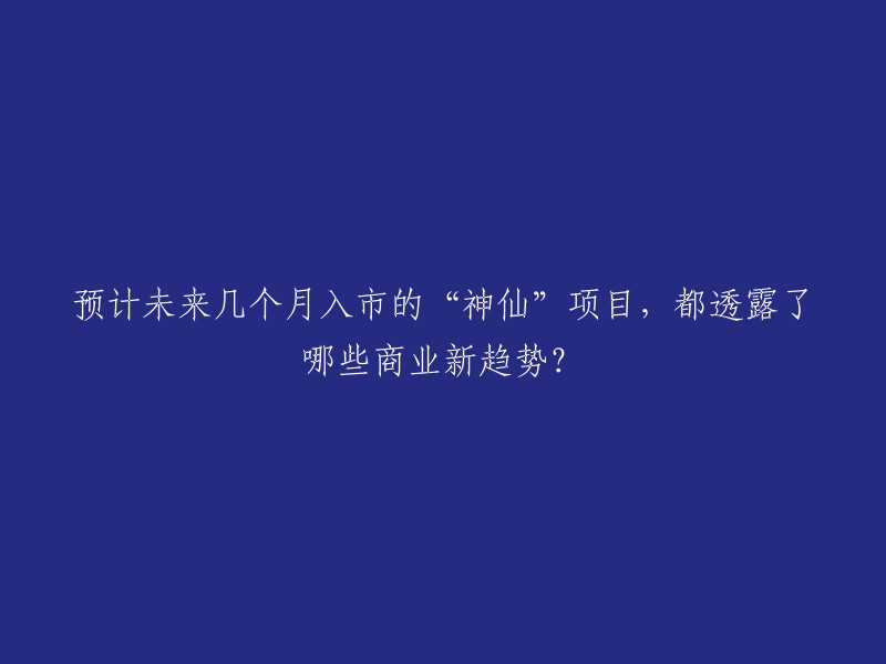 即将上市的‘神仙’项目揭示了哪些商业新趋势？未来几个月的展望"