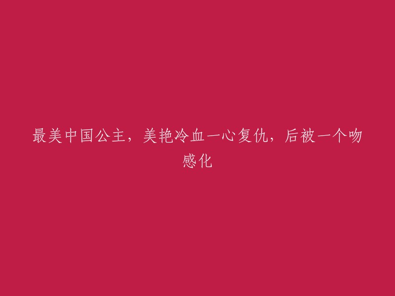 中国最美公主：美丽无情，一心复仇，却在一个吻中找到救赎"