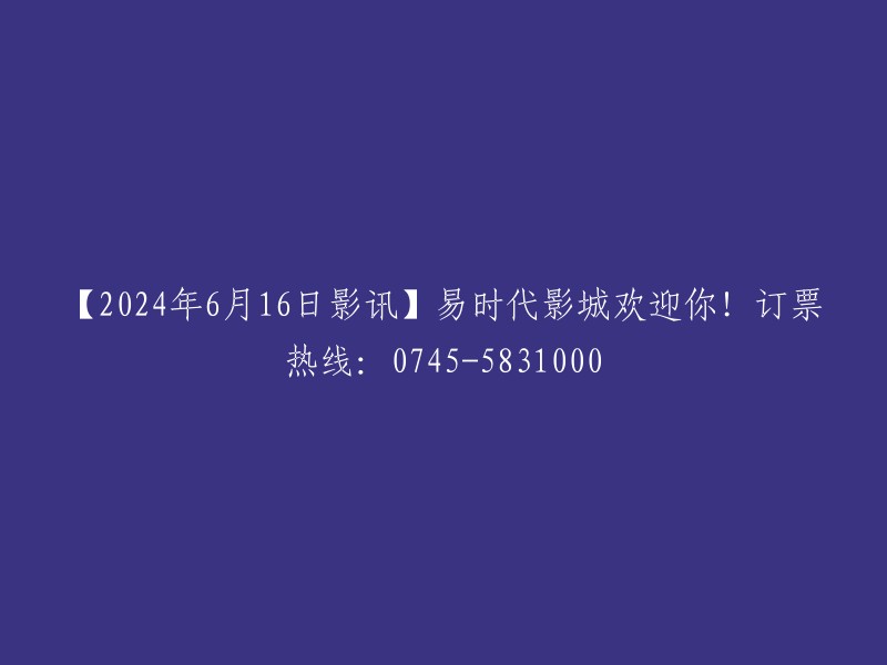 【2024年6月16日电影资讯】易时代影城热烈欢迎您！订票热线：0745-5831000