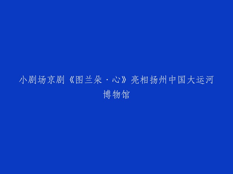 京剧《图兰朵·心》在扬州中国大运河博物馆小剧场精彩上演