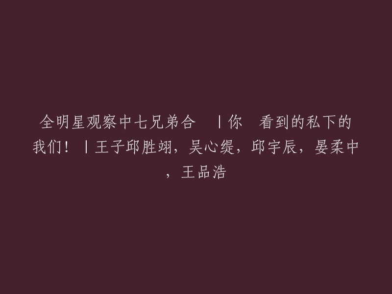 您好，这个标题是“全明星观察中七兄弟合辑|你没看到的私下的我们！|王子邱胜翊，吴心缇，邱宇辰，晏柔中，王品浩”。这是一个关于“全明星观察中”的系列视频中的第七集。