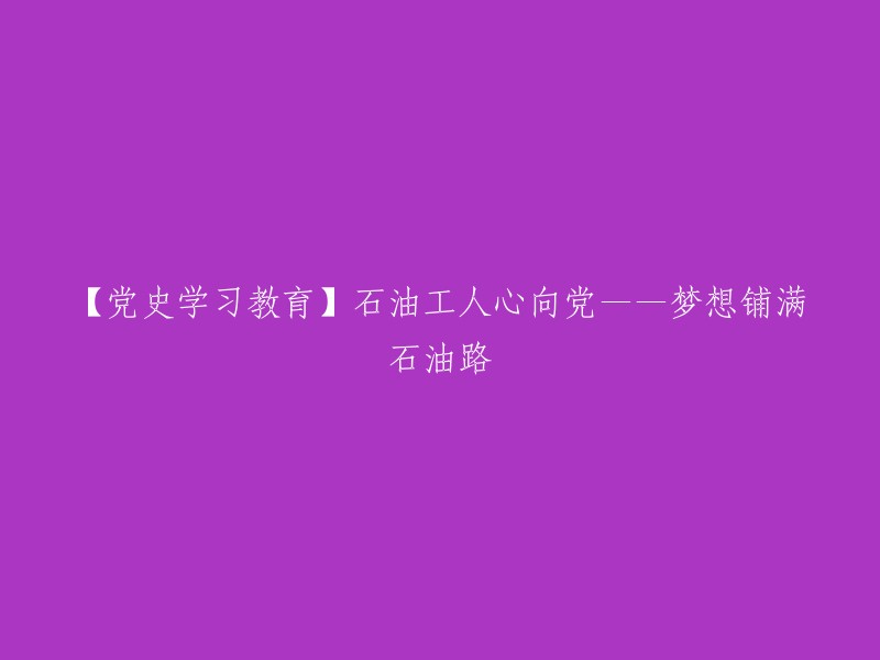 【党史学习教育】石油工人的忠诚之心——梦想铸就辉煌石油路