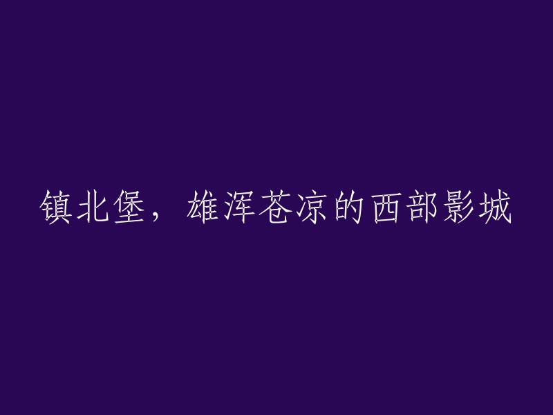 雄浑苍凉的西部风光：镇北堡影城探秘