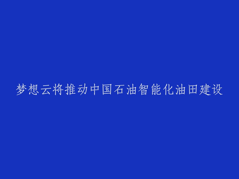 梦想云助力中国石油实现智能油田建设