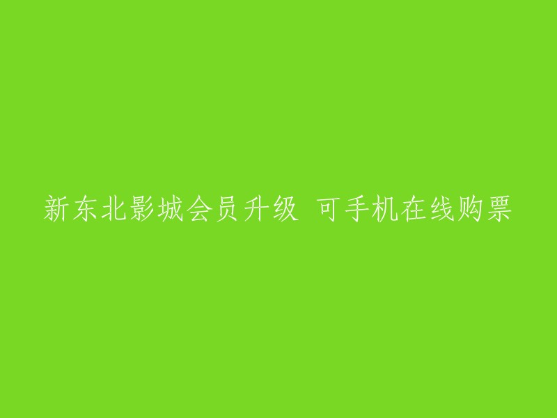 新东北影城会员升级，手机在线购票便捷服务上线