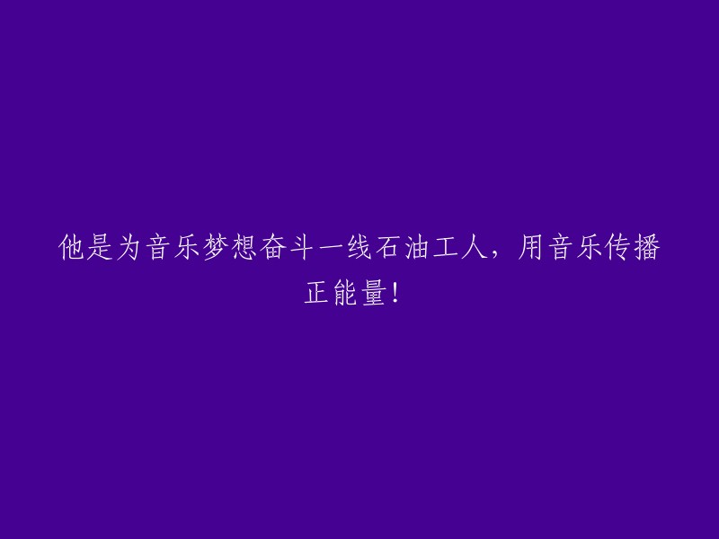 这位石油工人：用音乐实现梦想，传递正能量！