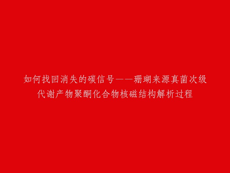 您好！您的标题是 "如何找回消失的碳信号——珊瑚来源真菌次级代谢产物聚酮化合物核磁结构解析过程"。这个标题的意思是，研究人员通过核磁共振技术解析了一种来自南沙群岛海域的珊瑚中的一种海洋真菌所产生的次级代谢产物聚酮化合物的结构，以找回这种化合物的碳信号。