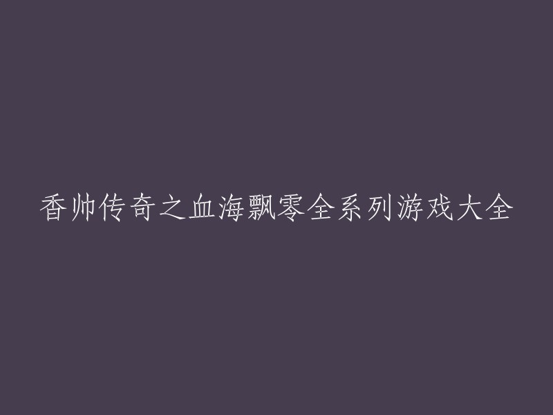 香帅传奇之血海飘零全系列游戏大全，可以重写成：香帅传奇之血海飘零系列游戏大合集。