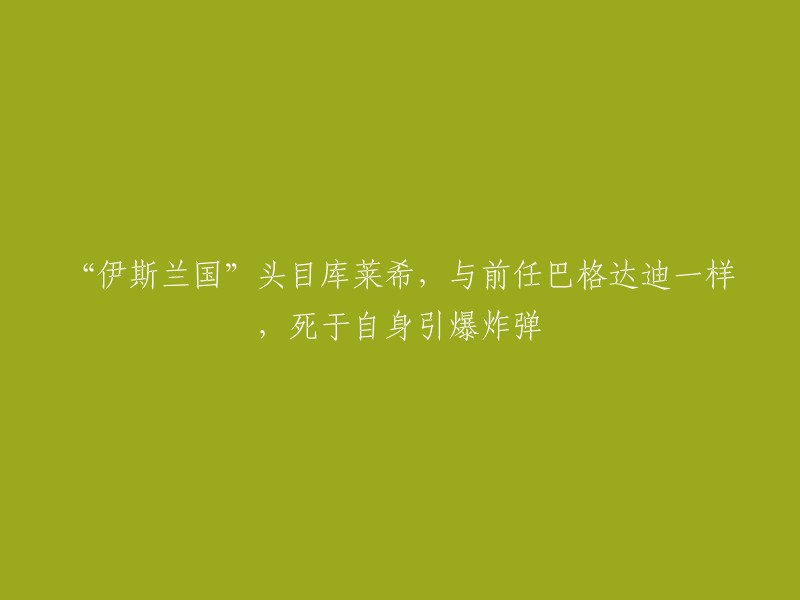 ISIS"组织的领导人库莱希，如其前任巴格达迪一样，死于自己引爆的炸弹