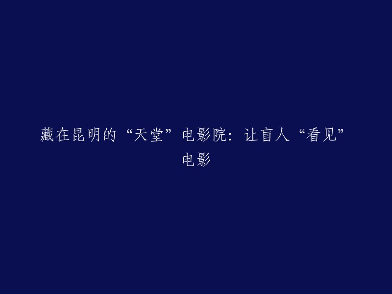 昆明的隐藏之美：‘天堂’电影院，让视障者感受电影的魅力"