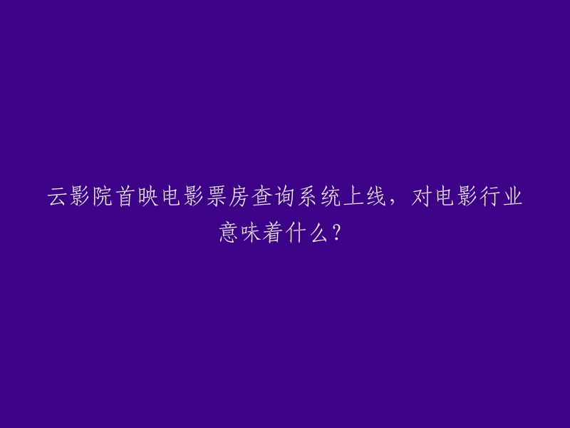 云影院首映电影票房查询系统正式上线，对电影产业的影响和意义是什么？