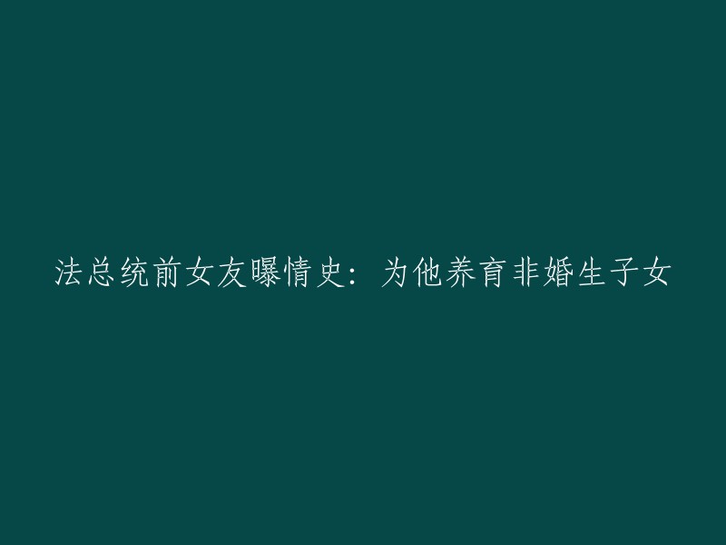 前法国总统的非婚生子女及其抚养背后的情史曝光