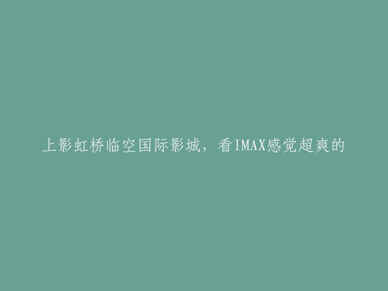 在上影虹桥临空国际影城观看IMAX电影，超爽体验不容错过！